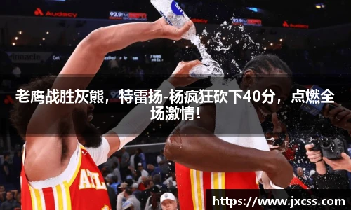 老鹰战胜灰熊，特雷扬-杨疯狂砍下40分，点燃全场激情！