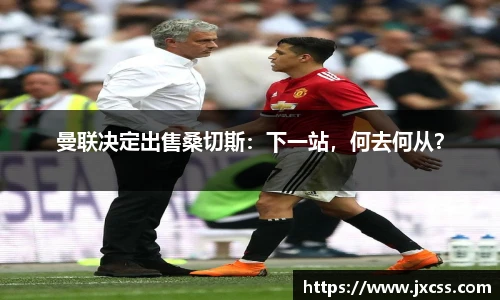 曼联决定出售桑切斯：下一站，何去何从？