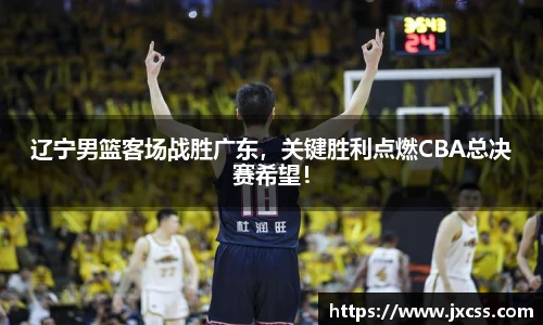 辽宁男篮客场战胜广东，关键胜利点燃CBA总决赛希望！