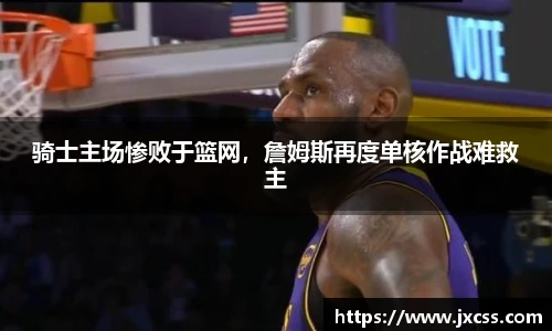 骑士主场惨败于篮网，詹姆斯再度单核作战难救主
