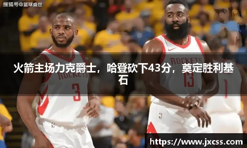 火箭主场力克爵士，哈登砍下43分，奠定胜利基石