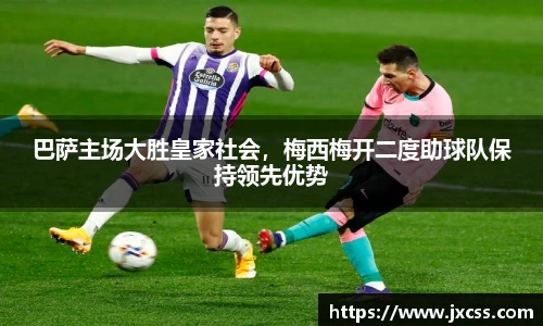 巴萨主场大胜皇家社会，梅西梅开二度助球队保持领先优势