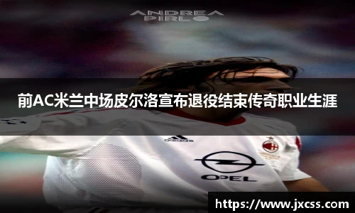 前AC米兰中场皮尔洛宣布退役结束传奇职业生涯