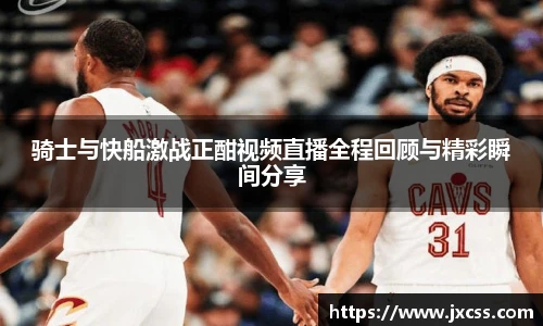 骑士与快船激战正酣视频直播全程回顾与精彩瞬间分享