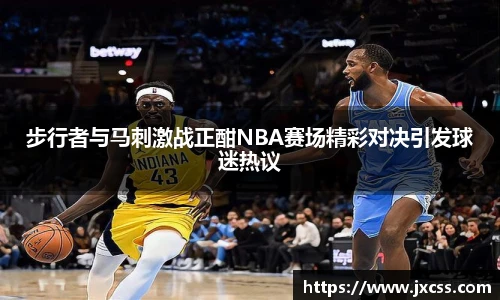 步行者与马刺激战正酣NBA赛场精彩对决引发球迷热议