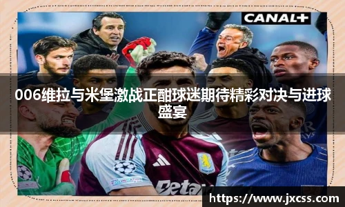 006维拉与米堡激战正酣球迷期待精彩对决与进球盛宴
