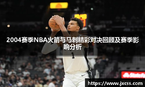 2004赛季NBA火箭与马刺精彩对决回顾及赛季影响分析