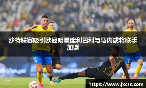 沙特联赛吸引欧冠明星库利巴利与马内或将联手加盟