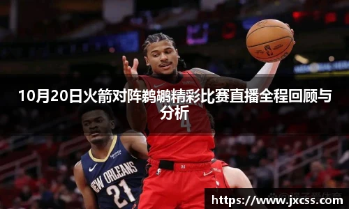 10月20日火箭对阵鹈鹕精彩比赛直播全程回顾与分析