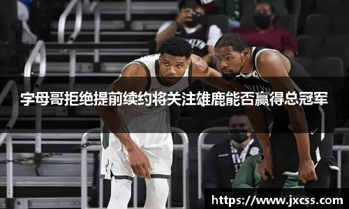 字母哥拒绝提前续约将关注雄鹿能否赢得总冠军